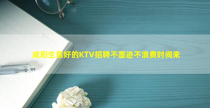 咸阳生意好的KTV招聘不墨迹不浪费时间来